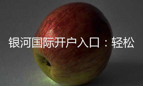 银河国际开户入口：轻松注册畅享顶级棋牌娱乐体验