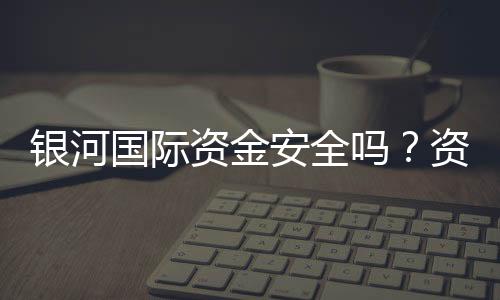 银河国际资金安全吗？资深玩家揭秘平台资金保障措施
