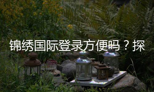锦绣国际登录方便吗？探索便捷之路
