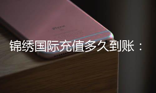 锦绣国际充值多久到账：轻松掌握充值速度技巧