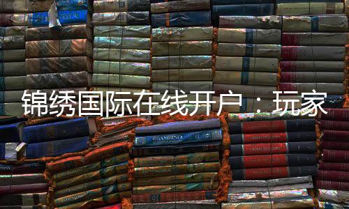 锦绣国际在线开户：玩家必知的注册攻略