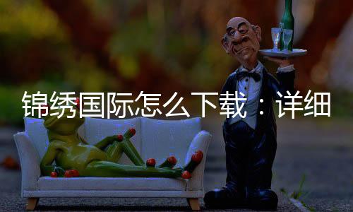 锦绣国际怎么下载：详细指南