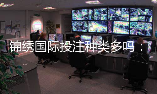 锦绣国际投注种类多吗：赛事丰富玩法多样