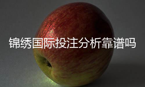 锦绣国际投注分析靠谱吗：经验分享