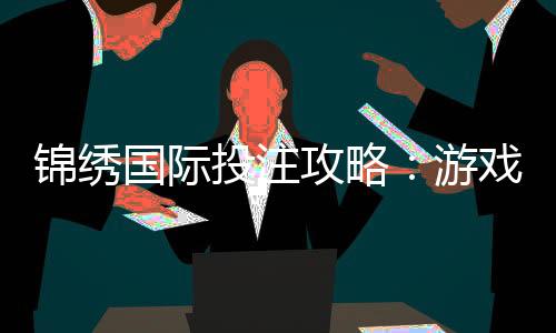 锦绣国际投注攻略：游戏技巧大揭秘
