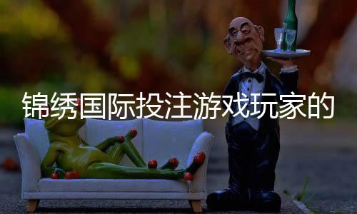 锦绣国际投注游戏玩家的最佳选择