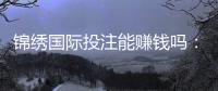 锦绣国际投注能赚钱吗：玩家经验分享