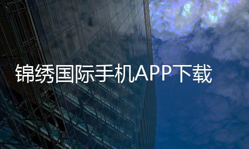 锦绣国际手机APP下载:畅享棋牌娱乐乐趣