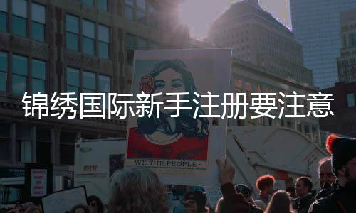 锦绣国际新手注册要注意什么：专家指导