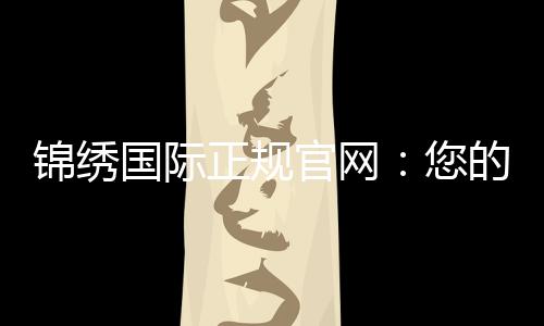 锦绣国际正规官网：您的最佳线上娱乐选择