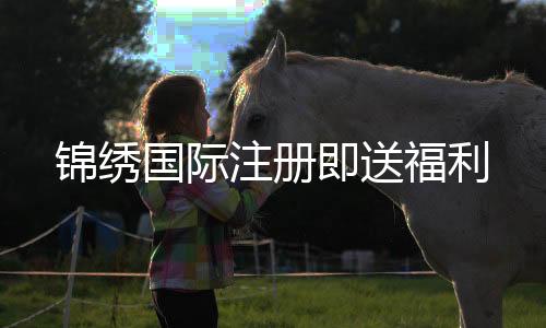 锦绣国际注册即送福利
