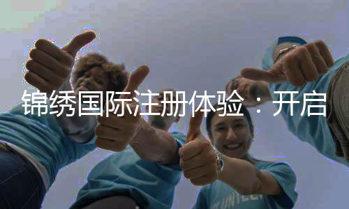 锦绣国际注册体验：开启您全新生活的第一步