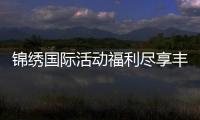 锦绣国际活动福利尽享丰富好礼!