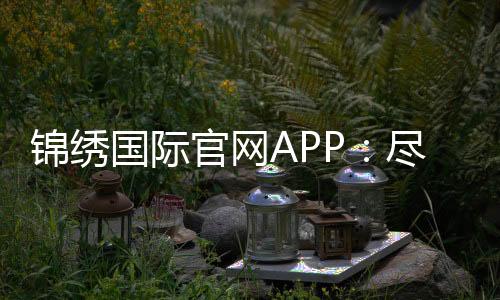 锦绣国际官网APP：尽情畅玩刺激游戏