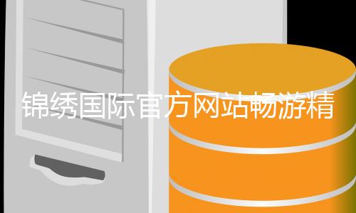 锦绣国际官方网站畅游精彩娱乐乐园！