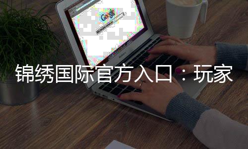 锦绣国际官方入口：玩家最信赖的娱乐平台！