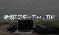 锦绣国际平台开户，开启财富新纪元