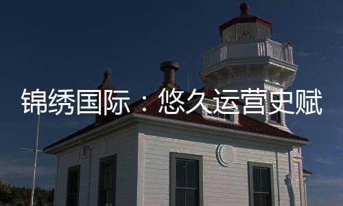 锦绣国际：悠久运营史赋能卓越未来