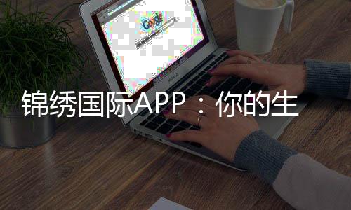 锦绣国际APP：你的生活助手，掌控一切的秘密武器