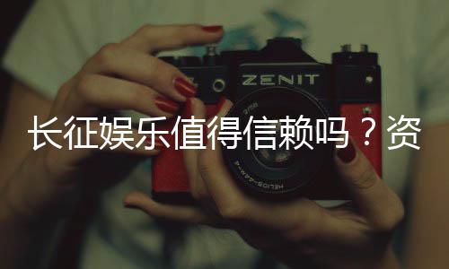 长征娱乐值得信赖吗?资深玩家带你揭秘平台真实体验