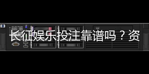 长征娱乐投注靠谱吗？资深玩家亲测平台安全性与玩法体验