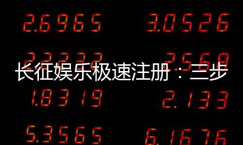 长征娱乐极速注册：三步完成账号开通畅享顶级游戏体验