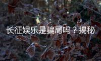 长征娱乐是骗局吗？揭秘其真实性与玩家体验
