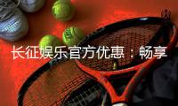 长征娱乐官方优惠：畅享独家福利与超值回馈