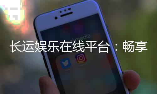 长运娱乐在线平台：畅享顶级棋牌与电子游艺的乐趣