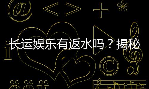 长运娱乐有返水吗？揭秘返水政策与高额回馈详情
