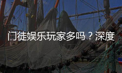 门徒娱乐玩家多吗？深度解析平台人气与玩家活跃度