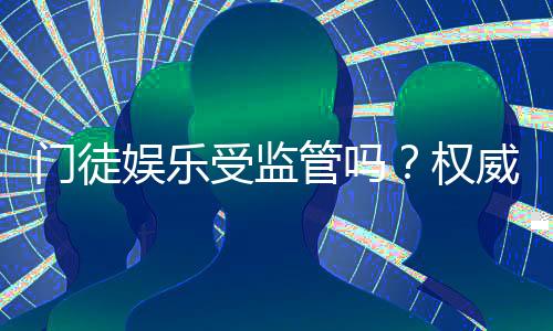 门徒娱乐受监管吗？权威解析其合法性与监管现状