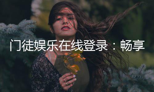 门徒娱乐在线登录：畅享顶级棋牌电游的尊贵体验