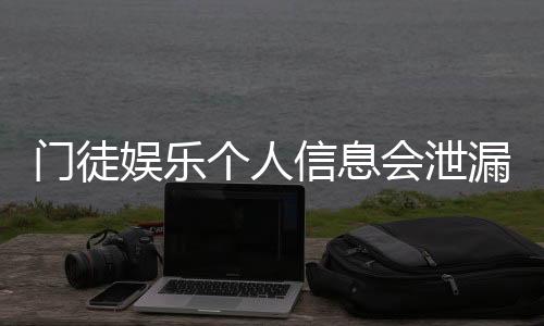 门徒娱乐个人信息会泄漏吗？深度解析平台安全性与防护措施