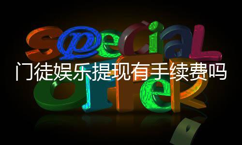 门徒娱乐提现有手续费吗？全面解析提现规则与费用详情