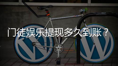 门徒娱乐提现多久到账？到账时间及流程详解