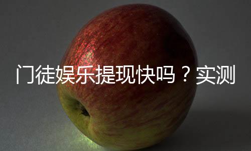 门徒娱乐提现快吗？实测到账速度与提现技巧分享