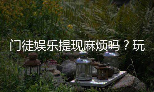 门徒娱乐提现麻烦吗？玩家实测到账速度与流程解析