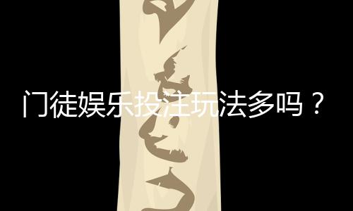 门徒娱乐投注玩法多吗？深度解析其多元游戏特色与实战技巧