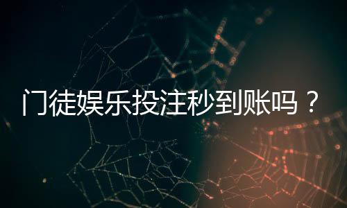 门徒娱乐投注秒到账吗？实测到账速度与平台优势解析