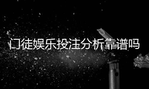 门徒娱乐投注分析靠谱吗？深度评测其安全性与玩法优势