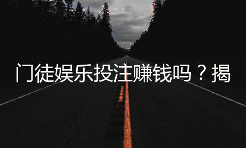 门徒娱乐投注赚钱吗？揭秘真实盈利模式与实战技巧