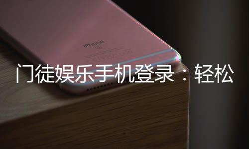 门徒娱乐手机登录：轻松畅玩棋牌电游的移动入口指南