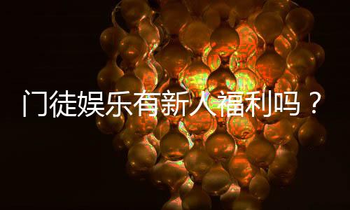 门徒娱乐有新人福利吗？独家揭秘新手优惠与注册礼包