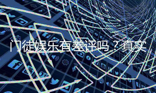 门徒娱乐有差评吗？真实玩家体验与评价解析