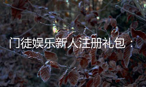 门徒娱乐新人注册礼包：首存豪礼与独家优惠等你拿