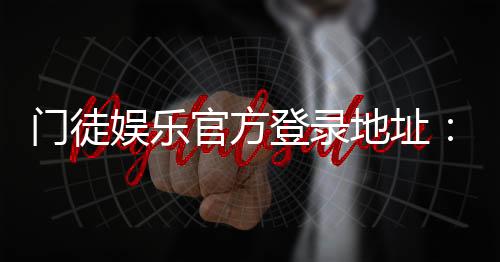 门徒娱乐官方登录地址：快速注册与安全登录指南