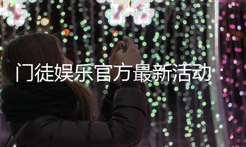 门徒娱乐官方最新活动:独家优惠与精彩赛事等你参与