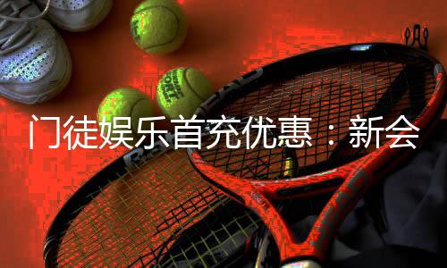 门徒娱乐首充优惠：新会员专享高额返利与独家礼包