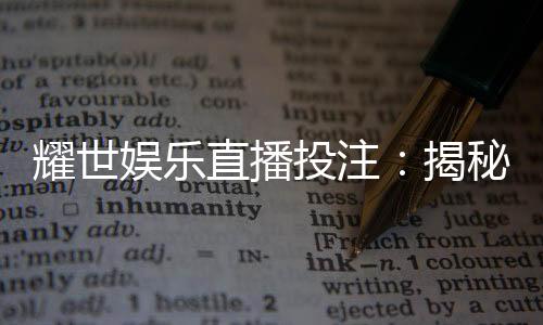 耀世娱乐直播投注:揭秘高胜率玩家的实战技巧与策略